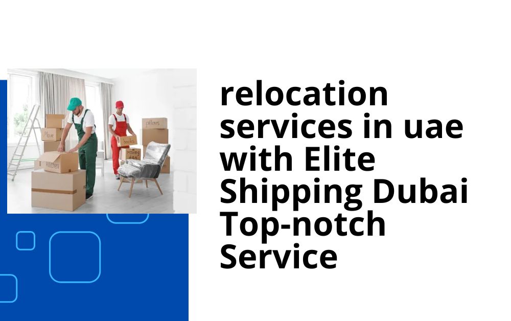 relocation services in uae with Elite Shipping Dubai Top-notch Service
